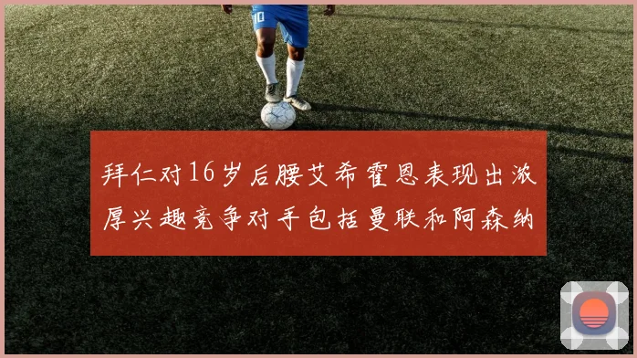 拜仁对16岁后腰艾希霍恩表现出浓厚兴趣竞争对手包括曼联和阿森纳