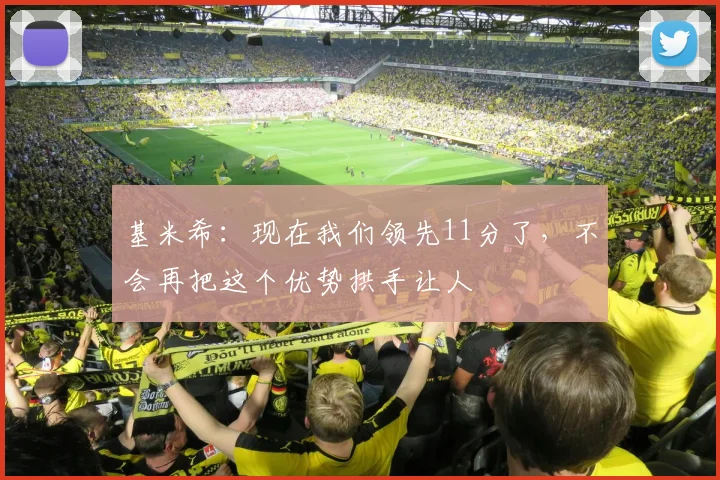 基米希：现在我们领先11分了，不会再把这个优势拱手让人