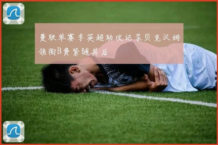 曼联单赛季英超助攻记录贝克汉姆领衔B费紧随其后