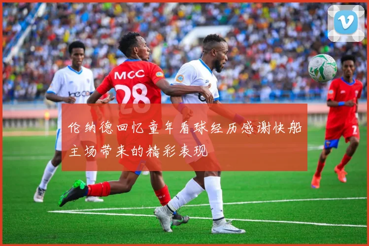 伦纳德回忆童年看球经历感谢快船主场带来的精彩表现