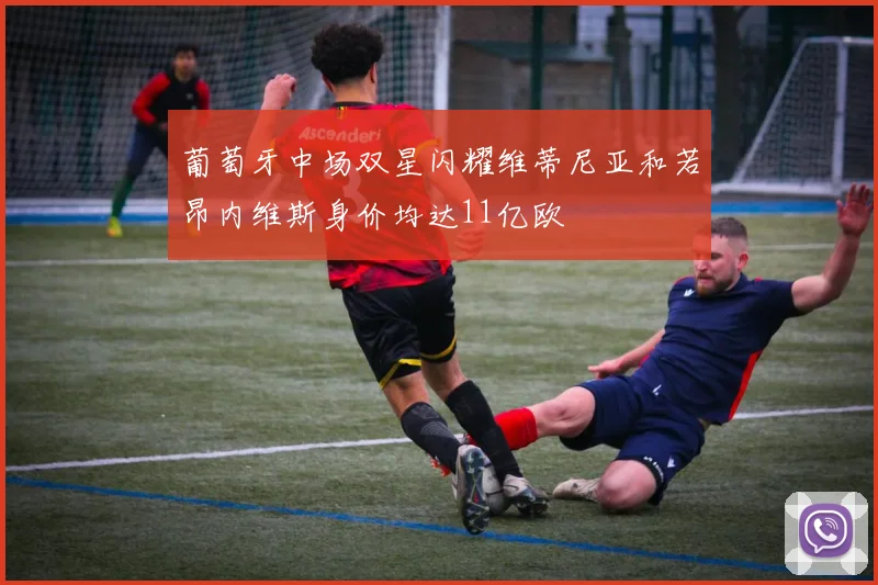 葡萄牙中场双星闪耀维蒂尼亚和若昂内维斯身价均达11亿欧