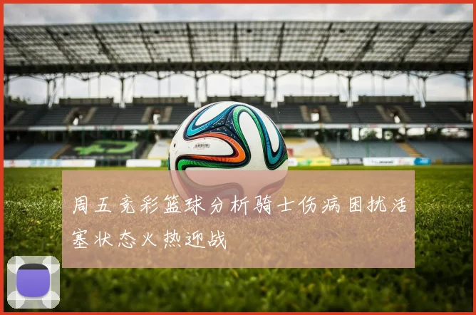 周五竞彩篮球分析骑士伤病困扰活塞状态火热迎战