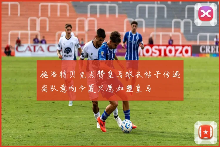 施洛特贝克点赞皇马球衣帖子传递离队意向今夏只愿加盟皇马