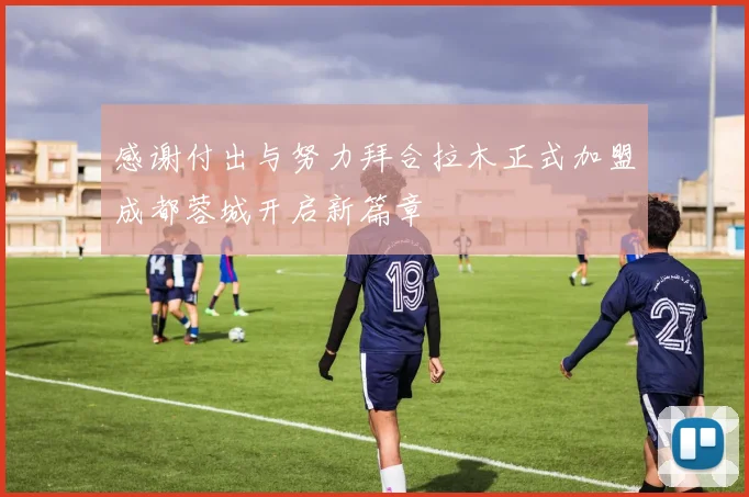 感谢付出与努力拜合拉木正式加盟成都蓉城开启新篇章
