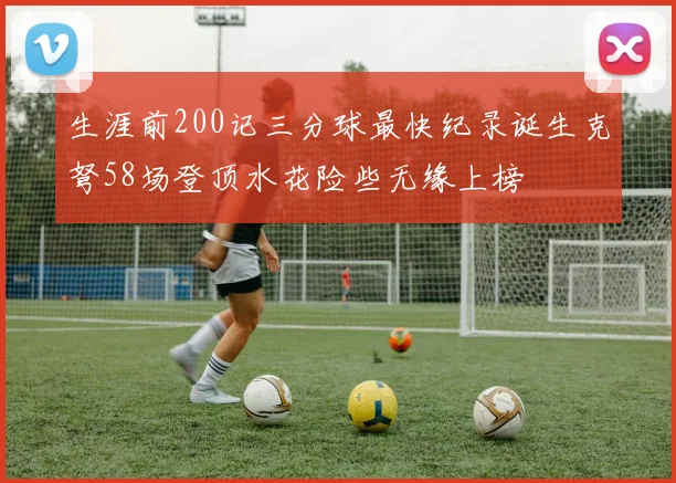 生涯前200记三分球最快纪录诞生克弩58场登顶水花险些无缘上榜