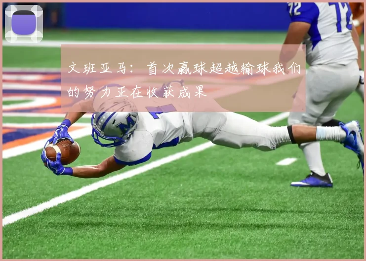 文班亚马：首次赢球超越输球我们的努力正在收获成果