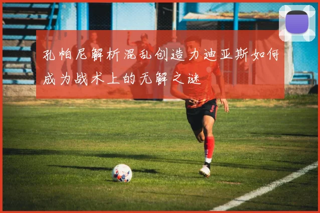 孔帕尼解析混乱创造力迪亚斯如何成为战术上的无解之谜