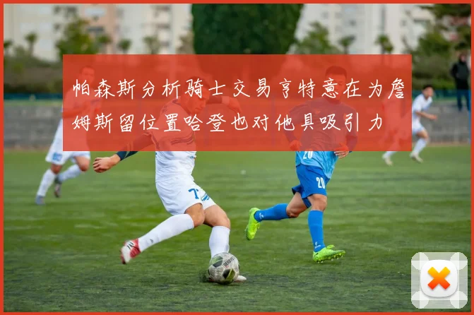 帕森斯分析骑士交易亨特意在为詹姆斯留位置哈登也对他具吸引力