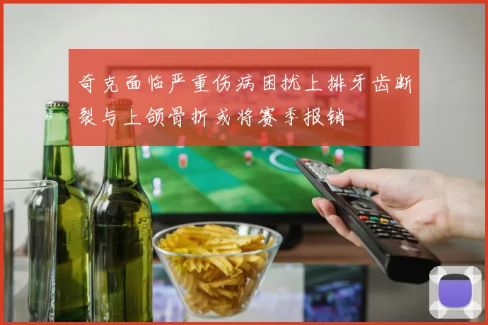 奇克面临严重伤病困扰上排牙齿断裂与上颌骨折或将赛季报销