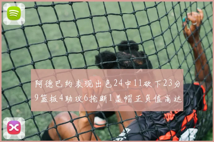 阿德巴约表现出色24中11砍下23分9篮板4助攻6抢断1盖帽正负值高达22