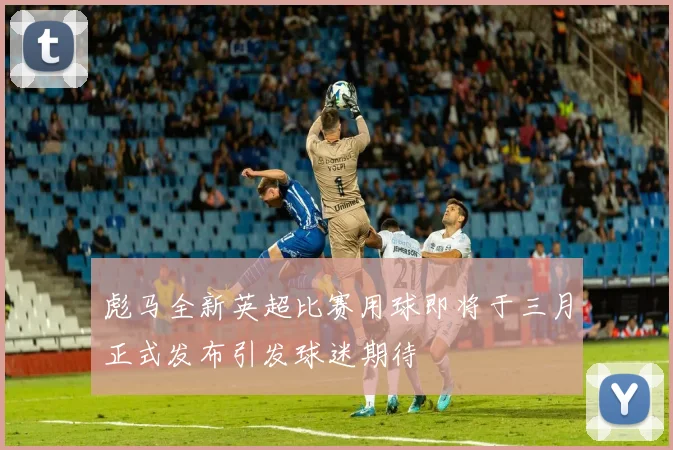 彪马全新英超比赛用球即将于三月正式发布引发球迷期待