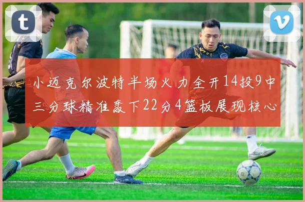 小迈克尔波特半场火力全开14投9中三分球精准轰下22分4篮板展现核心实力