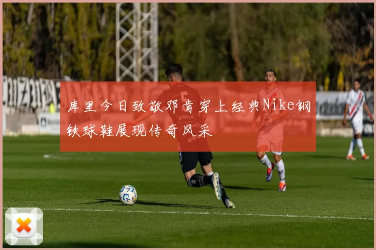 库里今日致敬邓肯穿上经典Nike钢铁球鞋展现传奇风采
