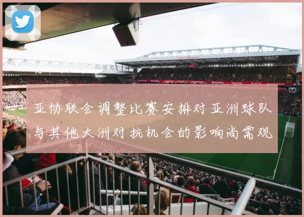 亚协联会调整比赛安排对亚洲球队与其他大洲对抗机会的影响尚需观察