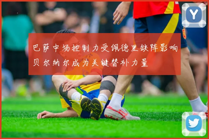 巴萨中场控制力受佩德里缺阵影响贝尔纳尔成为关键替补力量