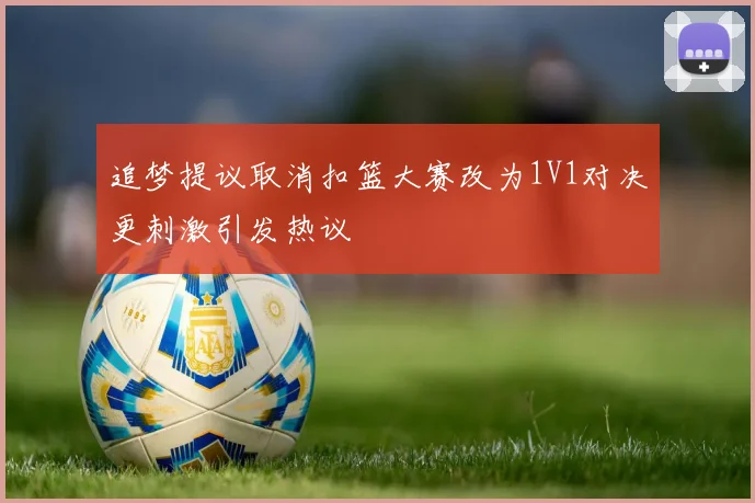 追梦提议取消扣篮大赛改为1V1对决更刺激引发热议