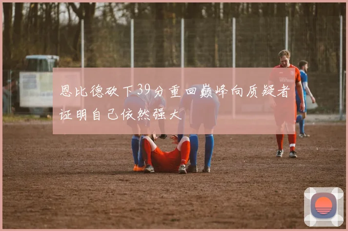 恩比德砍下39分重回巅峰向质疑者证明自己依然强大