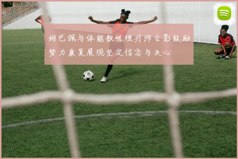 姆巴佩与体能教练理疗师合影鼓励努力康复展现坚定信念与决心