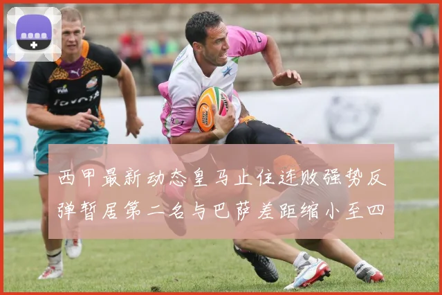 西甲最新动态皇马止住连败强势反弹暂居第二名与巴萨差距缩小至四分