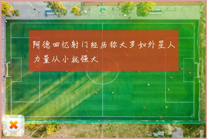 阿德回忆射门经历称大罗如外星人力量从小就强大