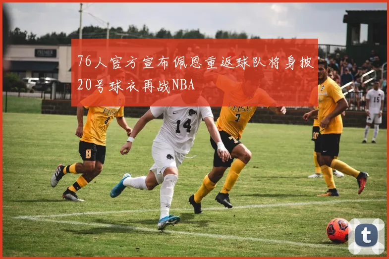 76人官方宣布佩恩重返球队将身披20号球衣再战NBA