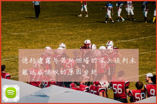 德科透露与若纳坦塔的深入谈判未能达成协议的原因分析