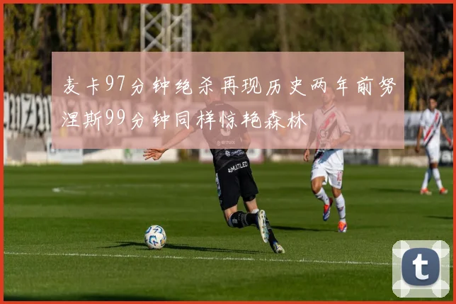 麦卡97分钟绝杀再现历史两年前努涅斯99分钟同样惊艳森林