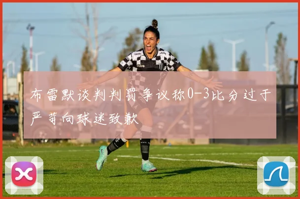 布雷默谈判判罚争议称0-3比分过于严苛向球迷致歉