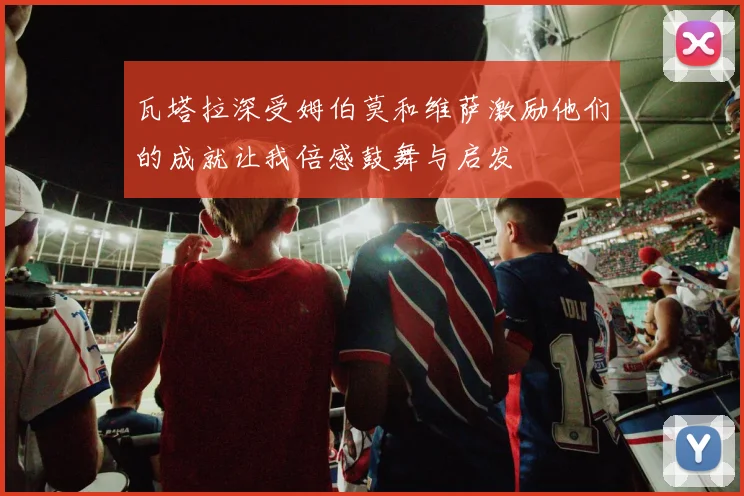 瓦塔拉深受姆伯莫和维萨激励他们的成就让我倍感鼓舞与启发