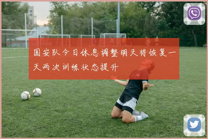 国安队今日休息调整明天将恢复一天两次训练状态提升