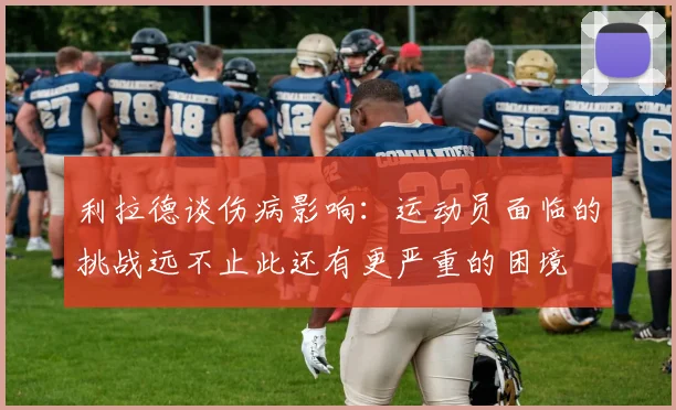 利拉德谈伤病影响：运动员面临的挑战远不止此还有更严重的困境