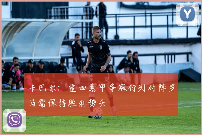 卡巴尔：重回意甲争冠行列对阵罗马需保持胜利势头