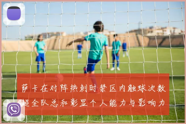 萨卡在对阵热刺时禁区内触球次数超全队总和彰显个人能力与影响力