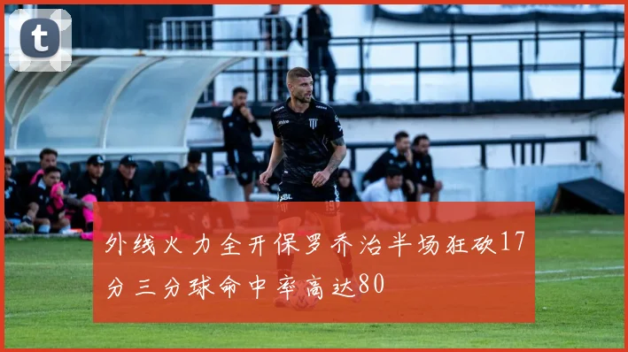 外线火力全开保罗乔治半场狂砍17分三分球命中率高达80