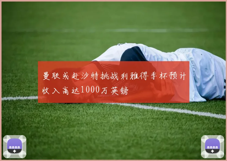 曼联或赴沙特挑战利雅得季杯预计收入高达1000万英镑