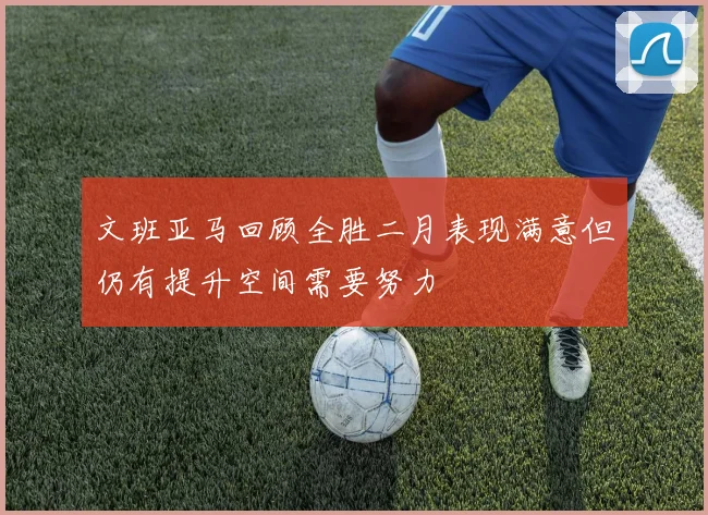 文班亚马回顾全胜二月表现满意但仍有提升空间需要努力